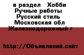  в раздел : Хобби. Ручные работы » Русский стиль . Московская обл.,Железнодорожный г.